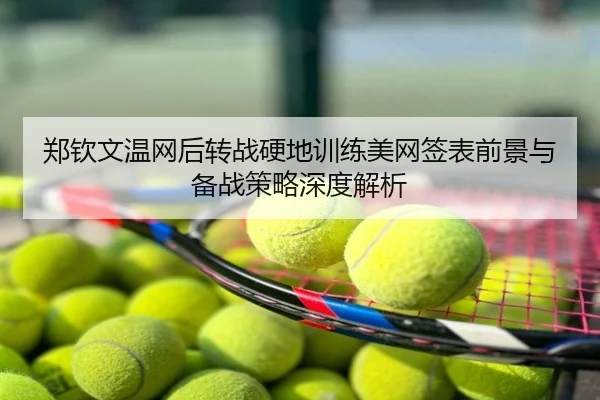 郑钦文温网后转战硬地训练美网签表前景与备战策略深度解析