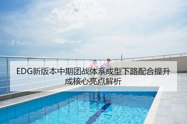 EDG新版本中期团战体系成型下路配合提升成核心亮点解析