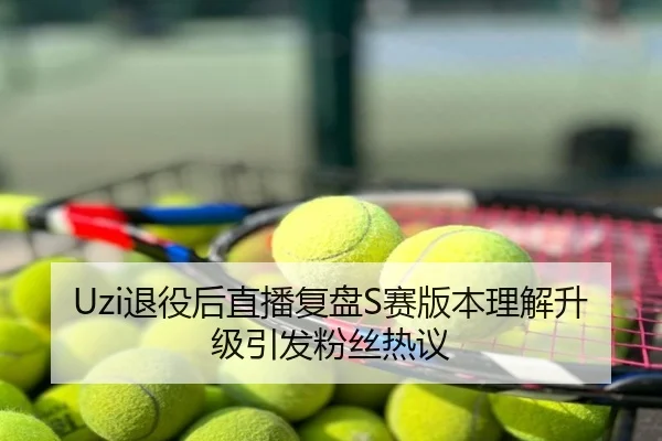 Uzi退役后直播复盘S赛版本理解升级引发粉丝热议