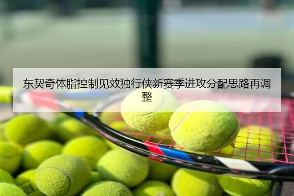 东契奇体脂控制见效独行侠新赛季进攻分配思路再调整