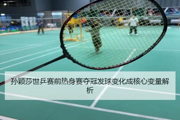 孙颖莎世乒赛前热身赛夺冠发球变化成核心变量解析
