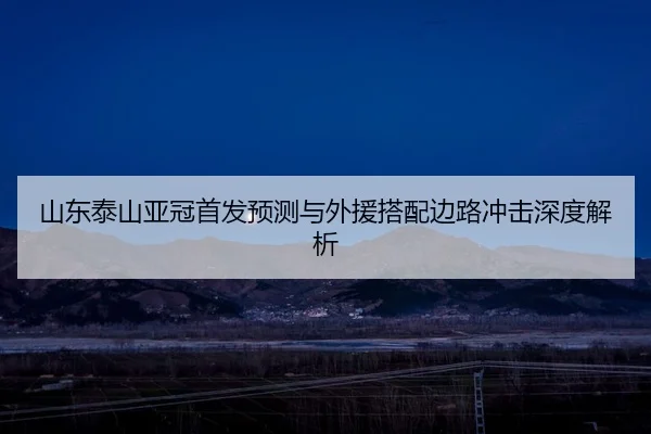 山东泰山亚冠首发预测与外援搭配边路冲击深度解析