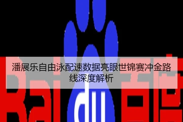 潘展乐自由泳配速数据亮眼世锦赛冲金路线深度解析