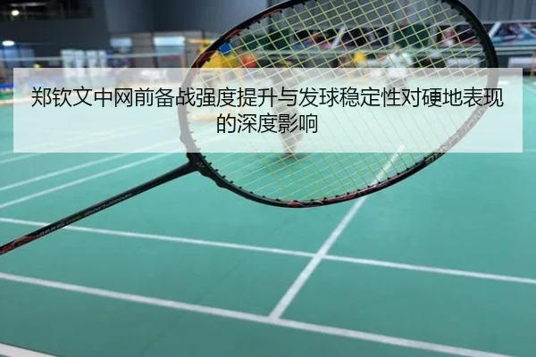 郑钦文中网前备战强度提升与发球稳定性对硬地表现的深度影响