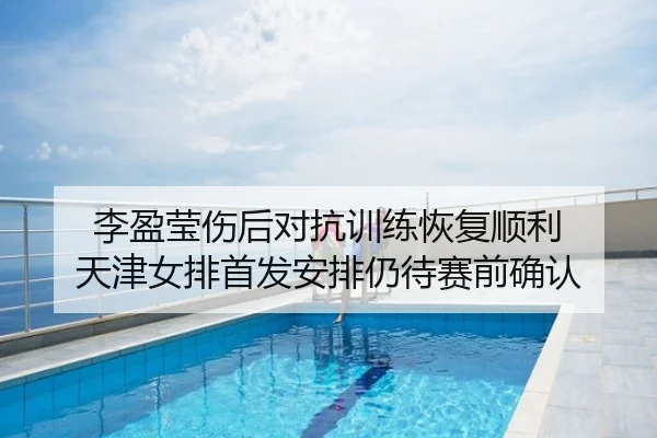 李盈莹伤后对抗训练恢复顺利 天津女排首发安排仍待赛前确认