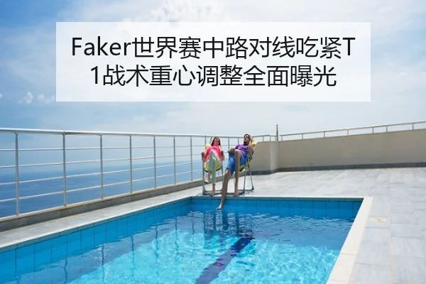 Faker世界赛中路对线吃紧T1战术重心调整全面曝光