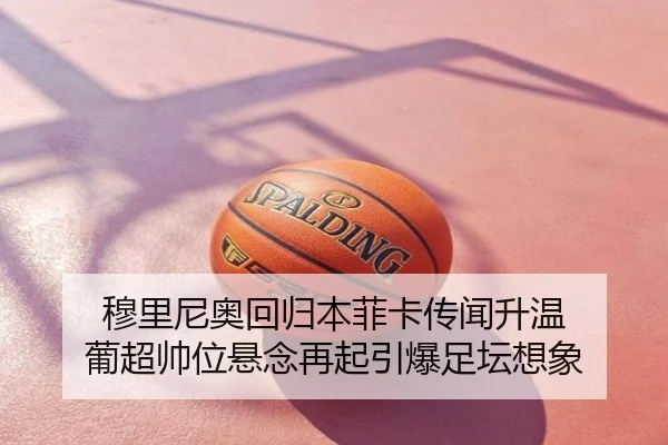 穆里尼奥回归本菲卡传闻升温 葡超帅位悬念再起引爆足坛想象